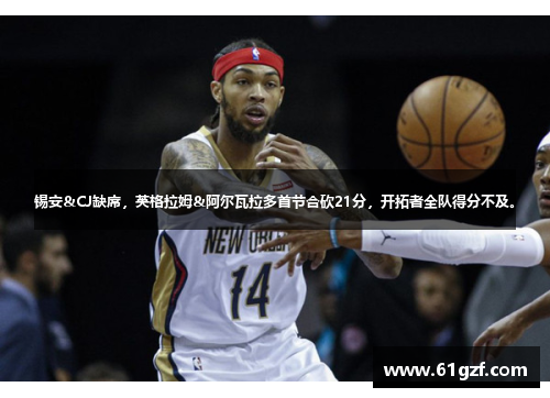 锡安&CJ缺席，英格拉姆&阿尔瓦拉多首节合砍21分，开拓者全队得分不及。