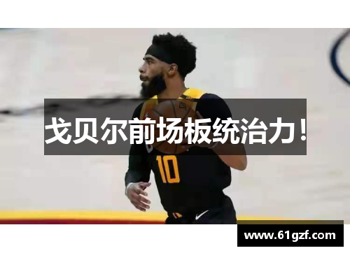 戈贝尔前场板统治力！